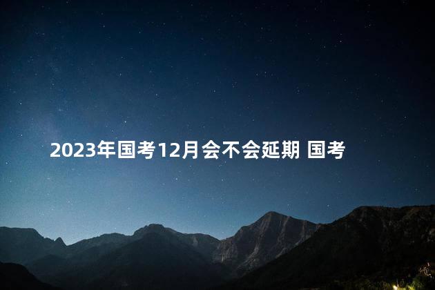 2023年国考12月会不会延期 国考曾经延期过吗